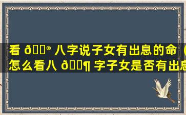 看 💮 八字说子女有出息的命（怎么看八 🐶 字子女是否有出息）